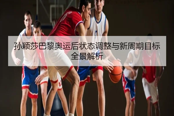 孙颖莎巴黎奥运后状态调整与新周期目标全景解析