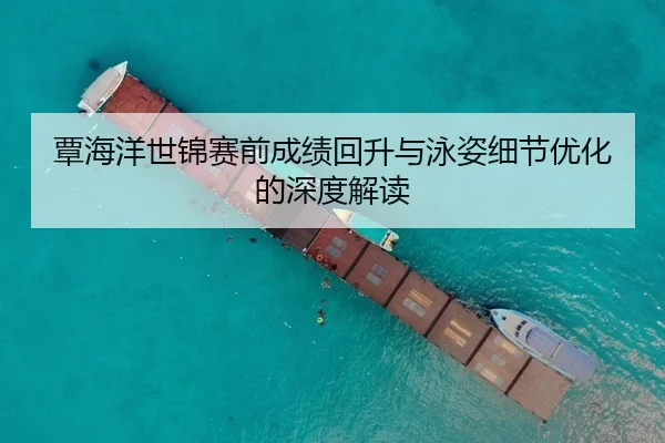 覃海洋世锦赛前成绩回升与泳姿细节优化的深度解读
