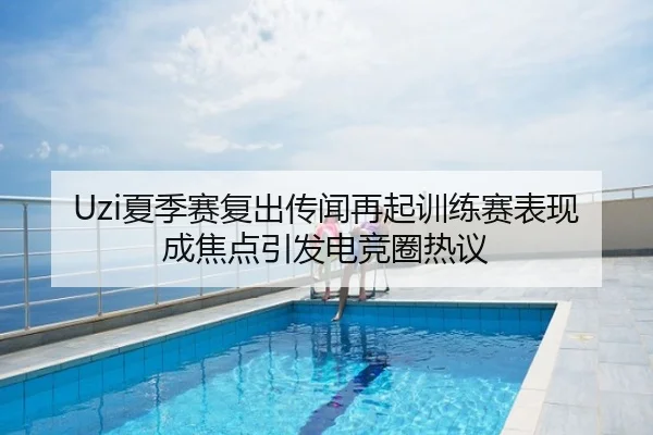 Uzi夏季赛复出传闻再起训练赛表现成焦点引发电竞圈热议
