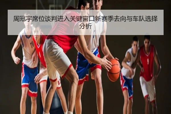 周冠宇席位谈判进入关键窗口新赛季去向与车队选择分析